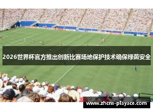 2026世界杯官方推出创新比赛场地保护技术确保绿茵安全