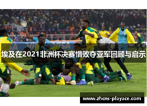 埃及在2021非洲杯决赛惜败夺亚军回顾与启示