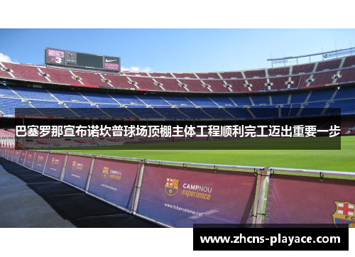 巴塞罗那宣布诺坎普球场顶棚主体工程顺利完工迈出重要一步
