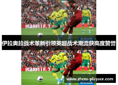 伊拉奥拉战术革新引领英超战术潮流获高度赞誉