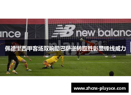佩德里西甲客场双响助巴萨逆转取胜彰显锋线威力