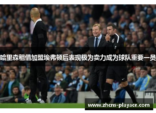 哈里森租借加盟埃弗顿后表现极为卖力成为球队重要一员