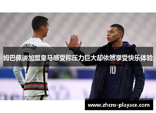 姆巴佩谈加盟皇马感受称压力巨大却依然享受快乐体验