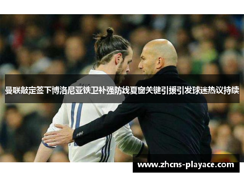 曼联敲定签下博洛尼亚铁卫补强防线夏窗关键引援引发球迷热议持续