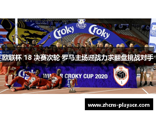 欧联杯 18 决赛次轮 罗马主场迎战力求翻盘挑战对手
