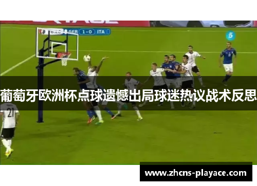 葡萄牙欧洲杯点球遗憾出局球迷热议战术反思