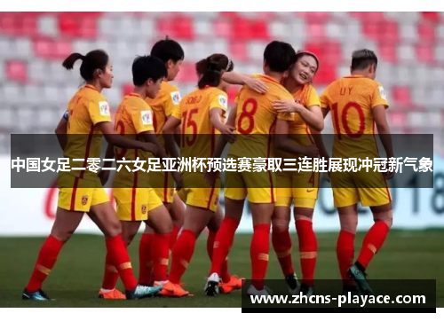 中国女足二零二六女足亚洲杯预选赛豪取三连胜展现冲冠新气象