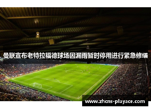 曼联宣布老特拉福德球场因漏雨暂时停用进行紧急修缮 曼联宣布老特拉福德球场因漏雨暂时停用进行紧急修缮