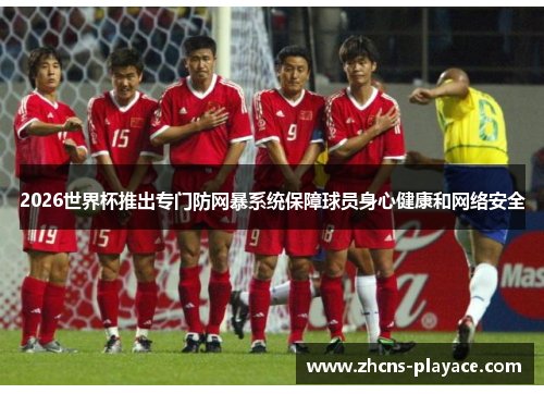 2026世界杯推出专门防网暴系统保障球员身心健康和网络安全 2026世界杯推出专门防网暴系统保障球员身心健康和网络安全