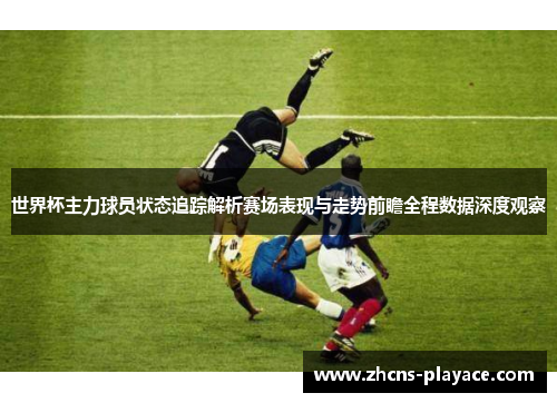 世界杯主力球员状态追踪解析赛场表现与走势前瞻全程数据深度观察