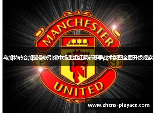 乌加特转会加盟曼联引爆中场重组红魔新赛季战术版图全面升级观察 乌加特转会加盟曼联引爆中场重组红魔新赛季战术版图全面升级观察